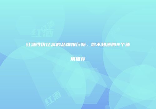 红酒性价比高的品牌排行榜，你不知道的5个适用推荐