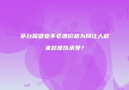 茅台保健业不老酒价格为何让人越来越难以承受？