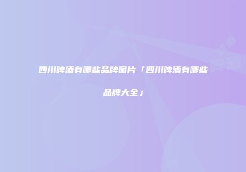 四川啤酒有哪些品牌图片「四川啤酒有哪些品牌大全」