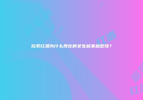 拉索红酒为什么现在的女生越来越愁嫁？