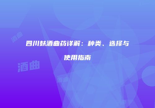 四川麸酒曲药详解：种类、选择与使用指南