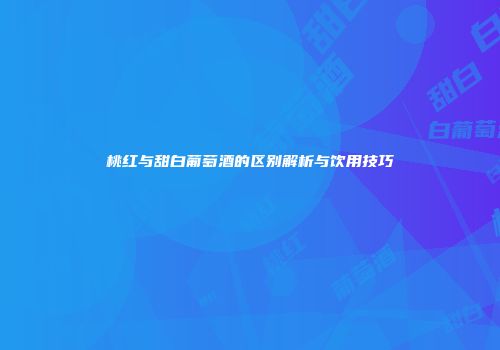 桃红与甜白葡萄酒的区别解析与饮用技巧