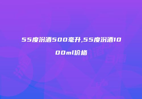 55度汾酒500毫升,55度汾酒1000ml价格