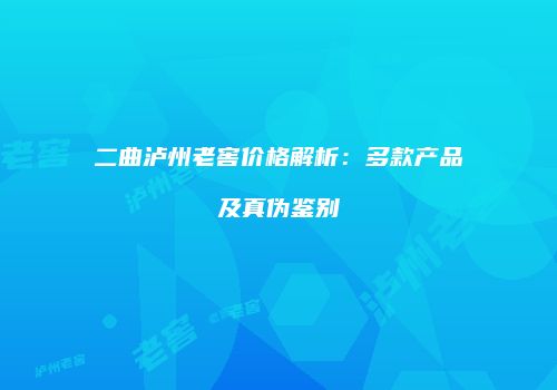 二曲泸州老窖价格解析：多款产品及真伪鉴别