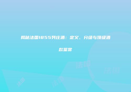 揭秘法国1855列庄酒：定义、分级与顶级酒款鉴赏