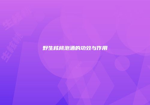 野生核桃泡酒的功效与作用