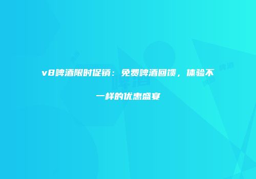 v8啤酒限时促销：免费啤酒回馈，体验不一样的优惠盛宴