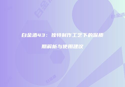 白金酒43：独特制作工艺下的保质期解析与使用建议