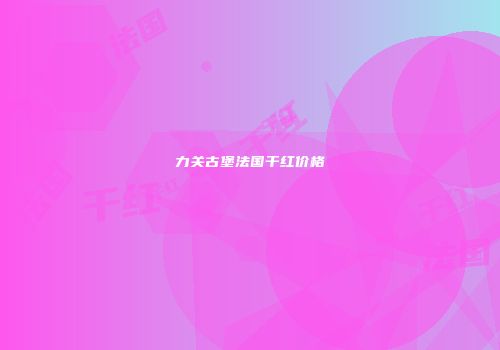 力关古堡法国干红价格