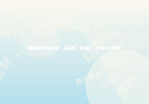 智利美乐红酒：品牌、价格、年份全解析
