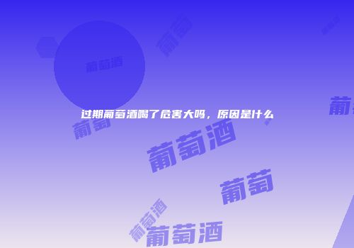 过期葡萄酒喝了危害大吗，原因是什么