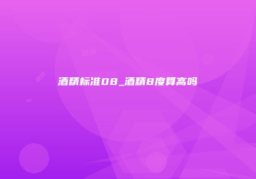 酒精标准08_酒精8度算高吗
