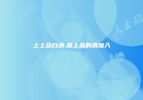 上上品白酒,最上品的酒加入