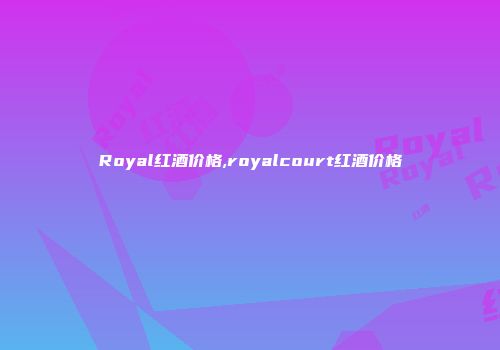 Royal红酒价格,royalcourt红酒价格