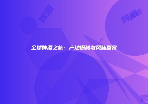 全球啤酒之旅：产地探秘与风味鉴赏