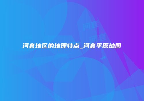 河套地区的地理特点_河套平原地图