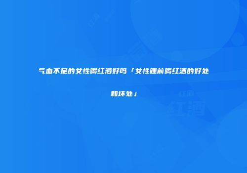 气血不足的女性喝红酒好吗「女性睡前喝红酒的好处和坏处」