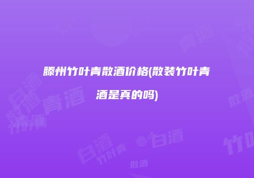 滕州竹叶青散酒价格(散装竹叶青酒是真的吗)