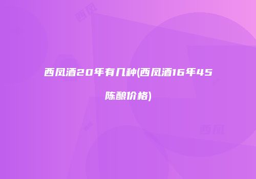 西凤酒20年有几种(西凤酒16年45陈酿价格)