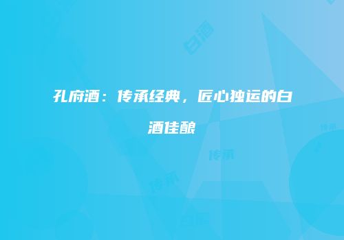 孔府酒：传承经典，匠心独运的白酒佳酿