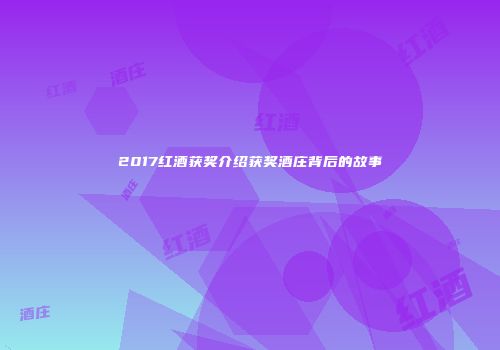 2017红酒获奖介绍获奖酒庄背后的故事