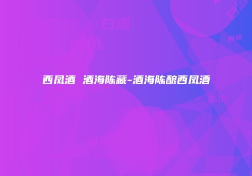西凤酒 酒海陈藏-酒海陈酿西凤酒