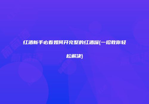 红酒新手必看如何开完整的红酒罐(一招教你轻松解决)