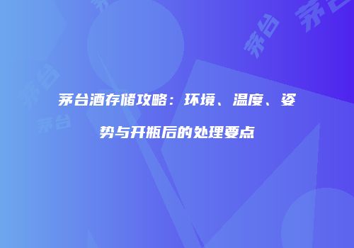 茅台酒存储攻略：环境、温度、姿势与开瓶后的处理要点