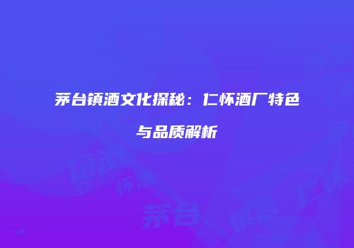 茅台镇酒文化探秘：仁怀酒厂特色与品质解析