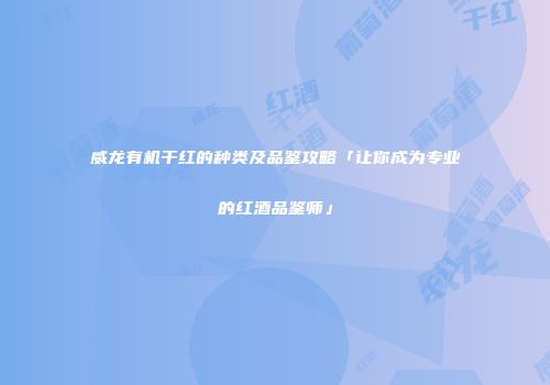 威龙有机干红的种类及品鉴攻略「让你成为专业的红酒品鉴师」