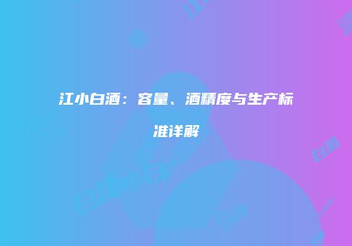 江小白酒：容量、酒精度与生产标准详解