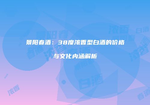 景阳春酒：38度浓香型白酒的价格与文化内涵解析