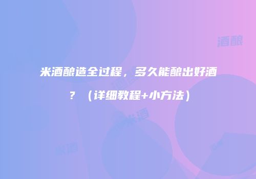米酒酿造全过程，多久能酿出好酒？（详细教程+小方法）