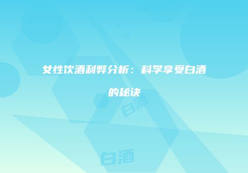 女性饮酒利弊分析：科学享受白酒的秘诀