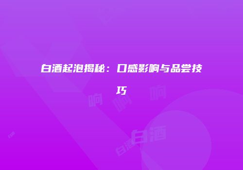 白酒起泡揭秘：口感影响与品尝技巧
