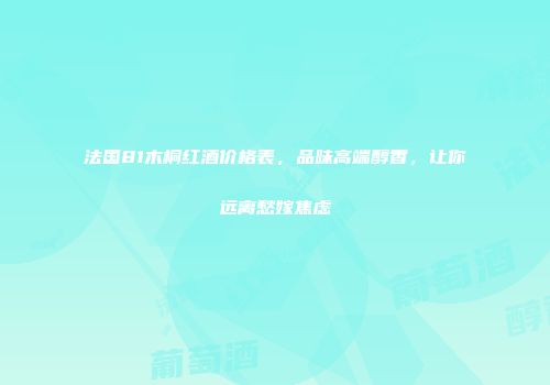 法国81木桐红酒价格表，品味高端醇香，让你远离愁嫁焦虑