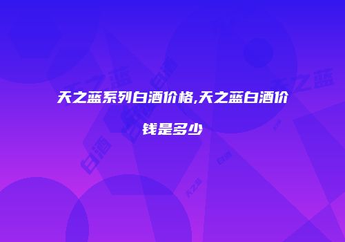 天之蓝系列白酒价格,天之蓝白酒价钱是多少
