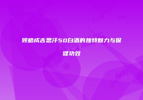 领略成吉思汗50白酒的独特魅力与保健功效