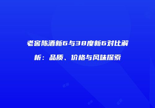老窖陈酒新6与38度新6对比解析：品质、价格与风味探索