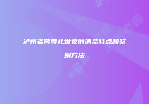 泸州老窖尊礼世家的酒品特点和鉴别方法