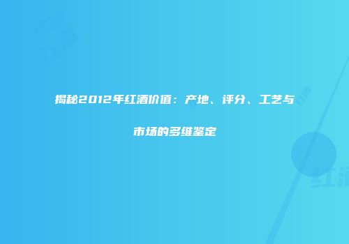 揭秘2012年红酒价值：产地、评分、工艺与市场的多维鉴定