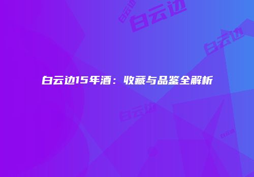 白云边15年酒：收藏与品鉴全解析