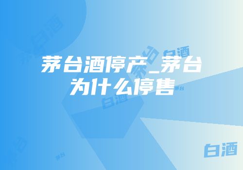 茅台酒停产_茅台为什么停售