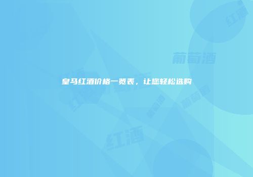 皇马红酒价格一览表，让您轻松选购