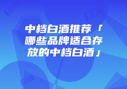 中档白酒推荐「哪些品牌适合存放的中档白酒」