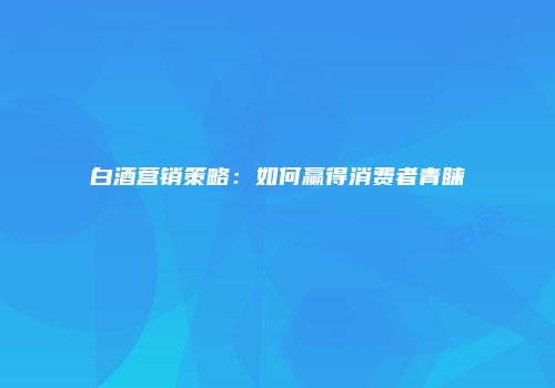 白酒营销策略：如何赢得消费者青睐