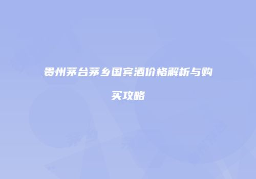 贵州茅台茅乡国宾酒价格解析与购买攻略