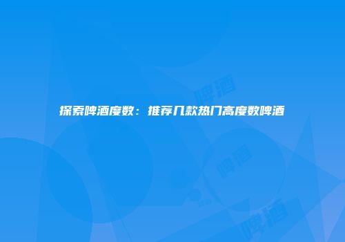 探索啤酒度数：推荐几款热门高度数啤酒