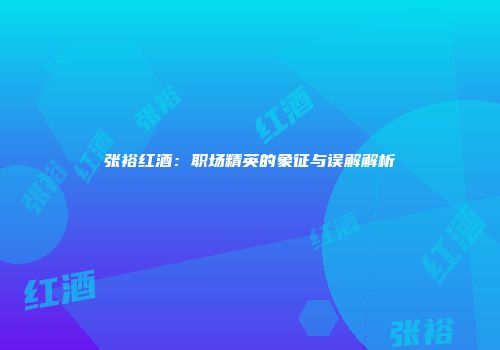 张裕红酒：职场精英的象征与误解解析