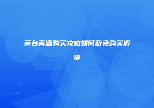 茅台真酒购买攻略如何避免购买假货